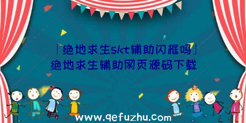 「绝地求生skt辅助闪框吗」|绝地求生辅助网页源码下载